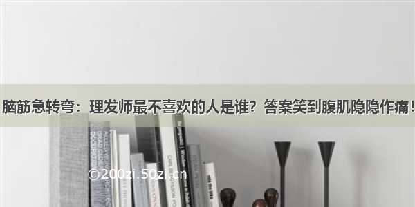 脑筋急转弯：理发师最不喜欢的人是谁？答案笑到腹肌隐隐作痛！