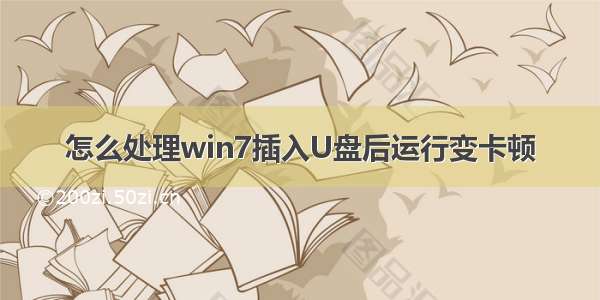 怎么处理win7插入U盘后运行变卡顿