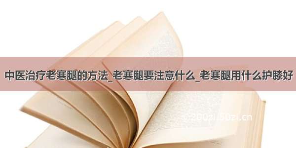 中医治疗老寒腿的方法_老寒腿要注意什么_老寒腿用什么护膝好