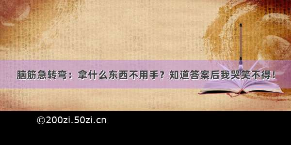 脑筋急转弯：拿什么东西不用手？知道答案后我哭笑不得！