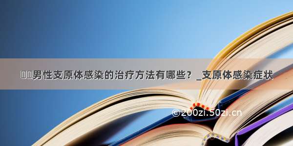 ​​男性支原体感染的治疗方法有哪些？_支原体感染症状