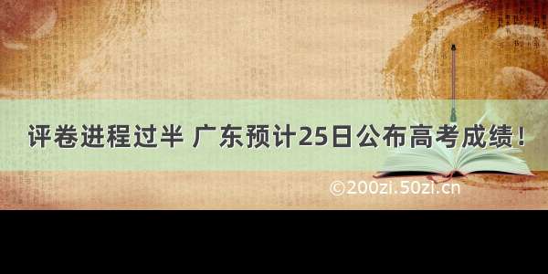 评卷进程过半 广东预计25日公布高考成绩！