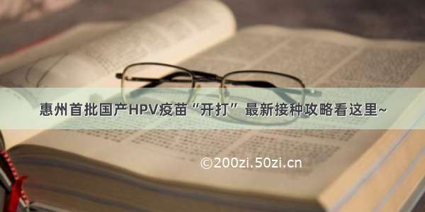 惠州首批国产HPV疫苗“开打” 最新接种攻略看这里~