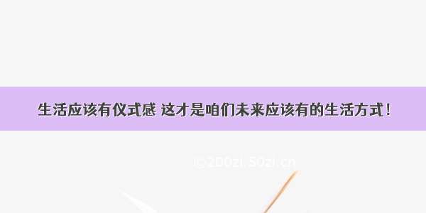 生活应该有仪式感 这才是咱们未来应该有的生活方式！