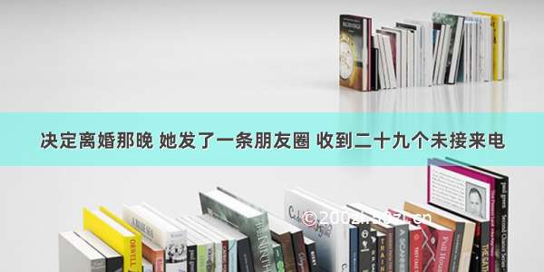 决定离婚那晚 她发了一条朋友圈 收到二十九个未接来电