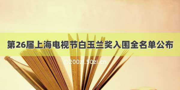 第26届上海电视节白玉兰奖入围全名单公布
