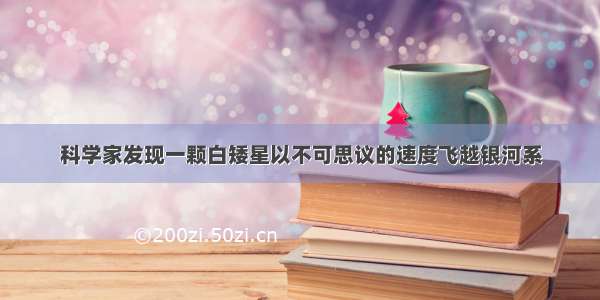 科学家发现一颗白矮星以不可思议的速度飞越银河系