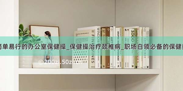 简单易行的办公室保健操_保健操治疗颈椎病_职场白领必备的保健操