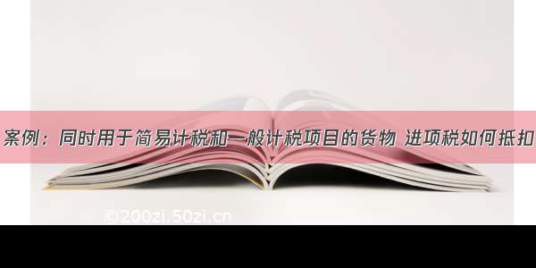 案例：同时用于简易计税和一般计税项目的货物 进项税如何抵扣