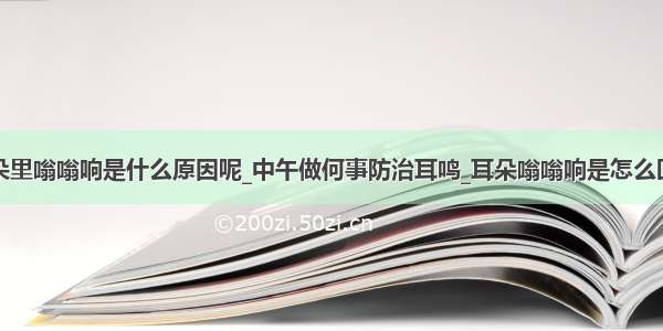 耳朵里嗡嗡响是什么原因呢_中午做何事防治耳鸣_耳朵嗡嗡响是怎么回事