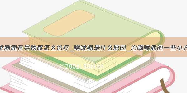 喉咙刺痛有异物感怎么治疗_喉咙痛是什么原因_治咽喉痛的一些小方法