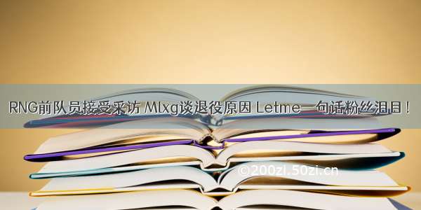 RNG前队员接受采访 Mlxg谈退役原因 Letme一句话粉丝泪目！