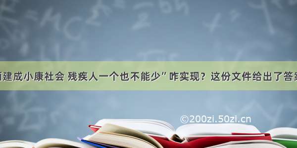 “全面建成小康社会 残疾人一个也不能少”咋实现？这份文件给出了答案……