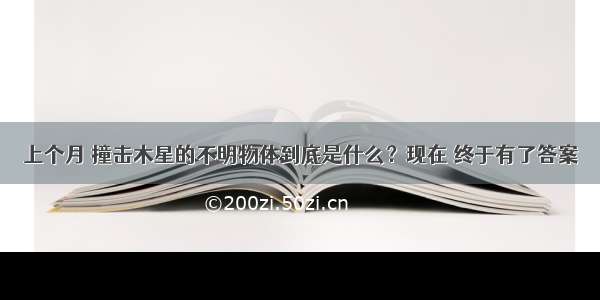 上个月 撞击木星的不明物体到底是什么？现在 终于有了答案