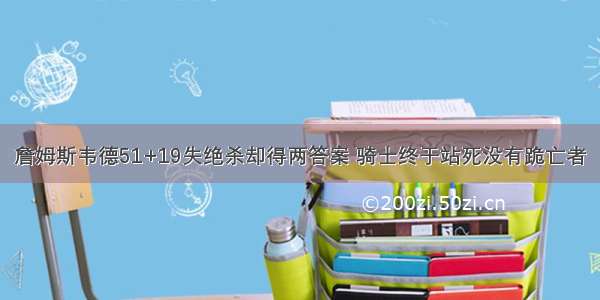 詹姆斯韦德51+19失绝杀却得两答案 骑士终于站死没有跪亡者