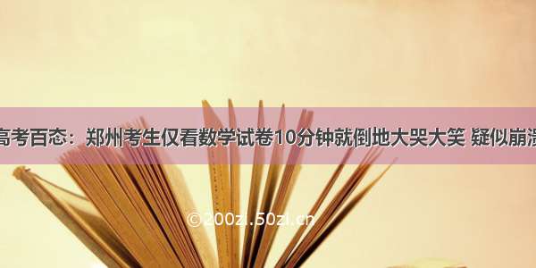 高考百态：郑州考生仅看数学试卷10分钟就倒地大哭大笑 疑似崩溃