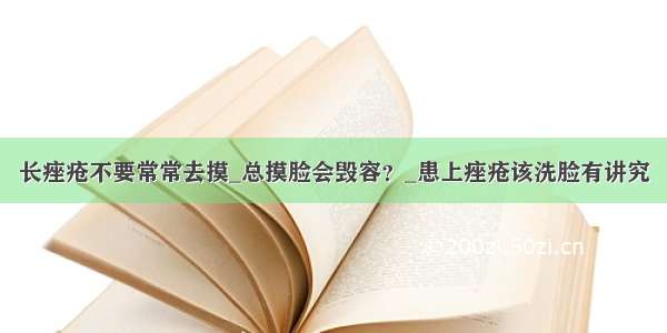 长痤疮不要常常去摸_总摸脸会毁容？_患上痤疮该洗脸有讲究