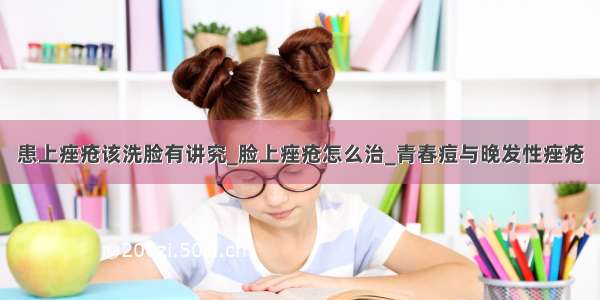 患上痤疮该洗脸有讲究_脸上痤疮怎么治_青春痘与晚发性痤疮