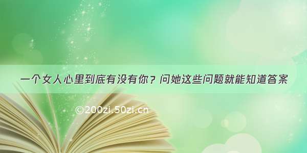 一个女人心里到底有没有你？问她这些问题就能知道答案