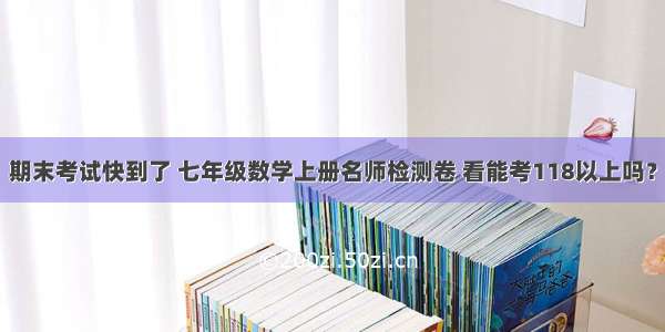 期末考试快到了 七年级数学上册名师检测卷 看能考118以上吗？