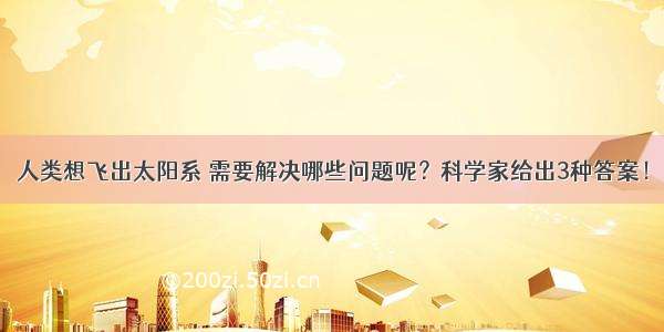 人类想飞出太阳系 需要解决哪些问题呢？科学家给出3种答案！