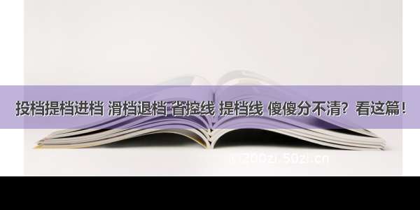 投档提档进档 滑档退档 省控线 提档线 傻傻分不清？看这篇！