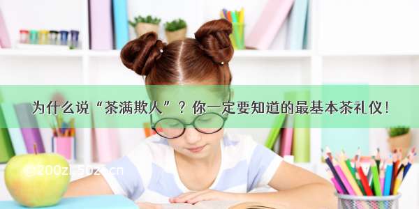 为什么说“茶满欺人”？你一定要知道的最基本茶礼仪！