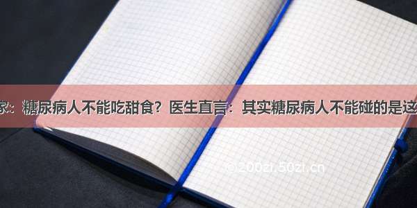 劝告大家：糖尿病人不能吃甜食？医生直言：其实糖尿病人不能碰的是这3种食物