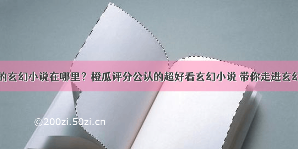 好看的玄幻小说在哪里？橙瓜评分公认的超好看玄幻小说 带你走进玄幻世界