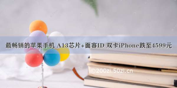 最畅销的苹果手机 A13芯片+面容ID 双卡iPhone跌至4599元