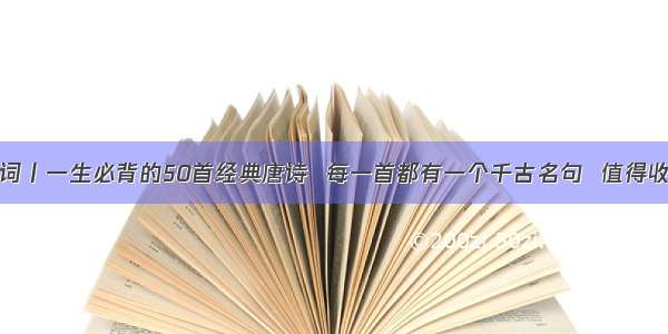 诗词丨一生必背的50首经典唐诗  每一首都有一个千古名句  值得收藏