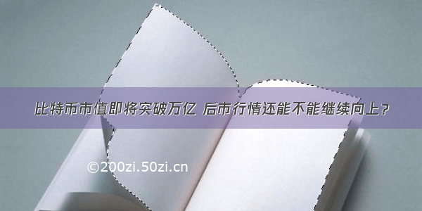 比特币市值即将突破万亿 后市行情还能不能继续向上？