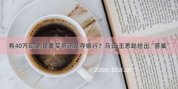 有40万现金 是要买房还是存银行？马云 王思聪给出“答案”