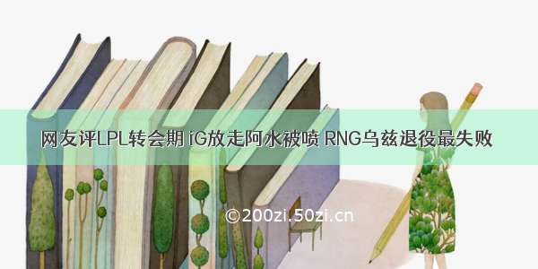 网友评LPL转会期 iG放走阿水被喷 RNG乌兹退役最失败