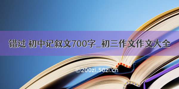 错过 初中记叙文700字_初三作文作文大全