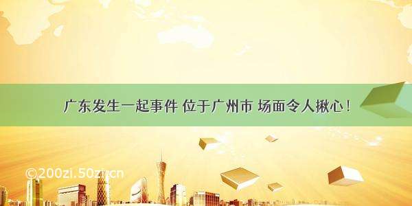 广东发生一起事件 位于广州市 场面令人揪心！