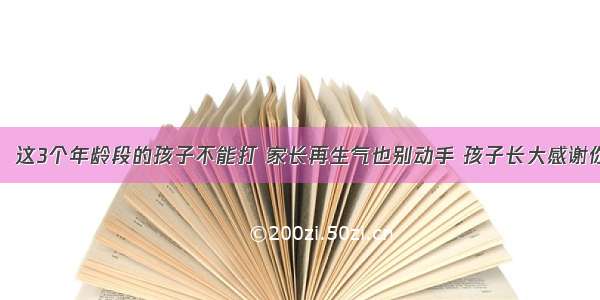 ​这3个年龄段的孩子不能打 家长再生气也别动手 孩子长大感谢你