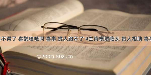 7月下旬不得了 喜鹊喳喳叫 喜事 贵人跑不了 4生肖横财临头 贵人相助 喜事一串串