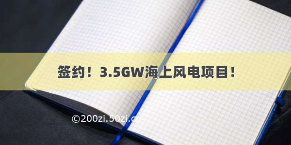 签约！3.5GW海上风电项目！