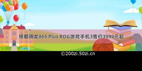 搭载骁龙865 Plus ROG游戏手机3售价3999元起