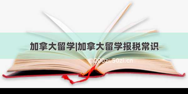 加拿大留学|加拿大留学报税常识