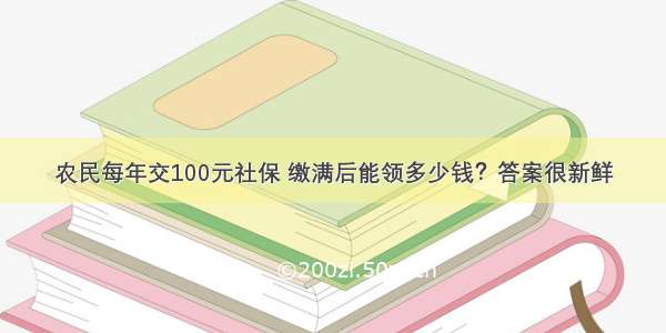 农民每年交100元社保 缴满后能领多少钱？答案很新鲜