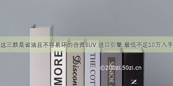 这三款是省油且不容易坏的合资SUV 进口引擎 最低不足10万入手