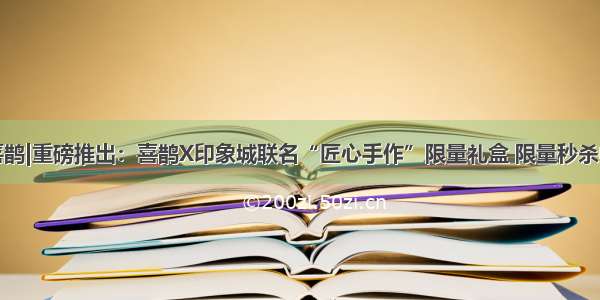 喜鹊|重磅推出：喜鹊X印象城联名“匠心手作”限量礼盒 限量秒杀中