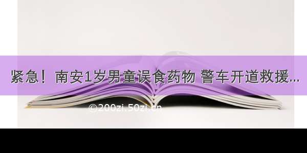紧急！南安1岁男童误食药物 警车开道救援...