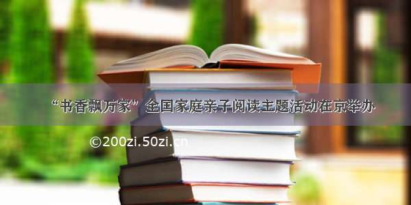 “书香飘万家”全国家庭亲子阅读主题活动在京举办