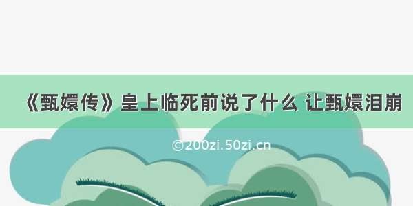 《甄嬛传》皇上临死前说了什么 让甄嬛泪崩