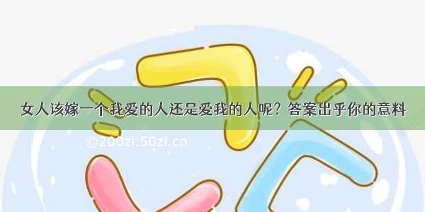 女人该嫁一个我爱的人还是爱我的人呢？答案出乎你的意料