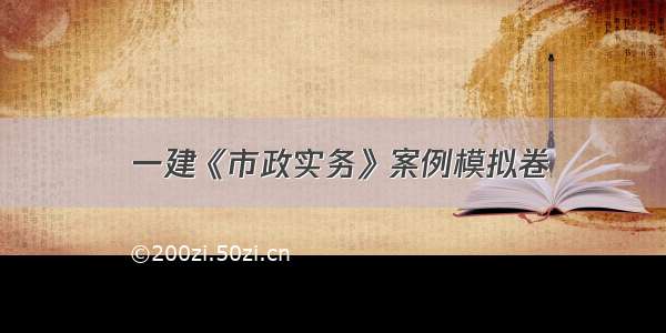  一建《市政实务》案例模拟卷