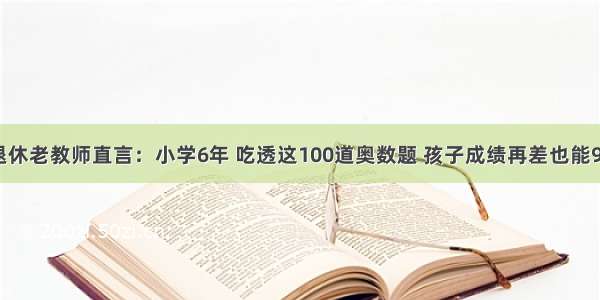 退休老教师直言：小学6年 吃透这100道奥数题 孩子成绩再差也能98